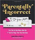 Parentally Incorrect: True Tales by Real Moms about the F**ked-Up Things Their Kids Have Done