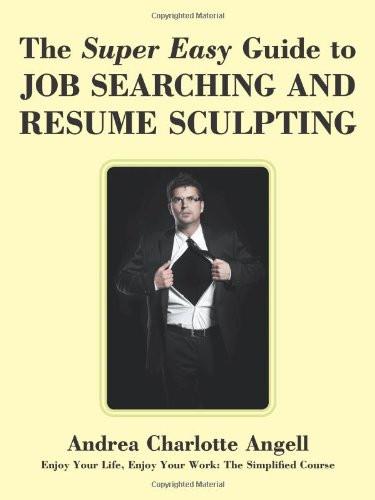 Super Easy Guide to Job Searching and Resume Sculpting: Enjoy Your Life, Enjoy Your Work: The Simplified Course