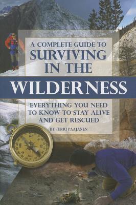 Complete Guide to Surviving in the Wilderness: Everything You Need to Know to Stay Alive and Get Rescued
