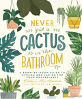 Never Put a Cactus in the Bathroom: A Room-by-Room Guide to Styling and Caring for Your Houseplants (Hardcover)