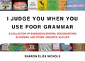 I Judge You When You Use Poor Grammar: A Collection of Egregious Errors, Disconcerting Bloopers, and Other Linguistic Slip-Ups