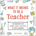 What It Means to Be a Teacher: A Celebration of the Humor, Heart, and Hero in Every Classroom