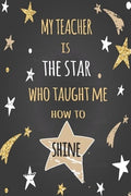 My Teacher: My Teacher is the star who taught me how to shine Notebook for Teacher, Cute Gift for Teacher Appreciation, Thank You,