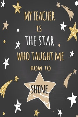 My Teacher: My Teacher is the star who taught me how to shine Notebook for Teacher, Cute Gift for Teacher Appreciation, Thank You,