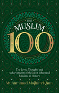 The Muslim 100 The Lives, Thoughts and Achievements of the Most Influential Muslims in History