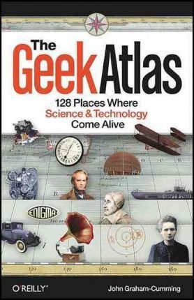 The Geek Atlas: 128 Places Where Science & Technology Come Alive
